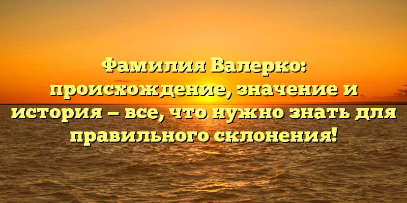 Фамилия Валерко: происхождение, значение и история — все, что нужно знать для правильного склонения!