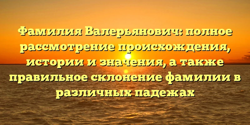 Фамилия Валерьянович: полное рассмотрение происхождения, истории и значения, а также правильное склонение фамилии в различных падежах Фамилия Валерьянович: полное рассмотрение происхождения, истории и значения, а также правильное склонение фамилии в различных падежах