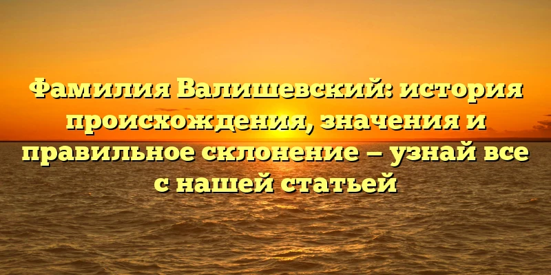 Фамилия Валишевский: история происхождения, значения и правильное склонение — узнай все с нашей статьей Фамилия Валишевский: история происхождения, значения и правильное склонение — узнай все с нашей статьей