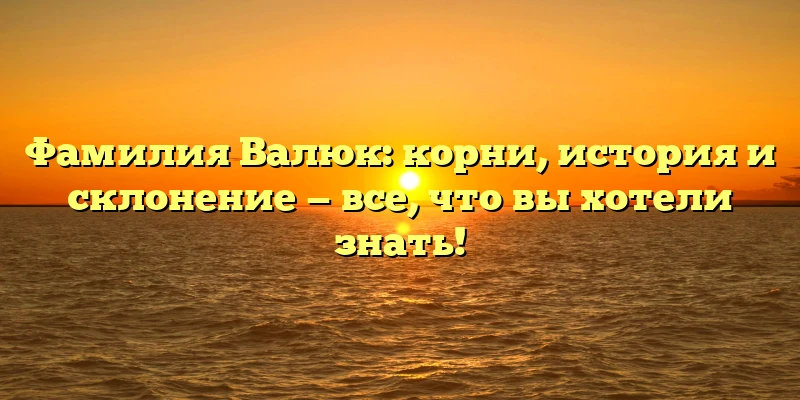 Фамилия Валюк: корни, история и склонение — все, что вы хотели знать! Фамилия Валюк: корни, история и склонение — все, что вы хотели знать!