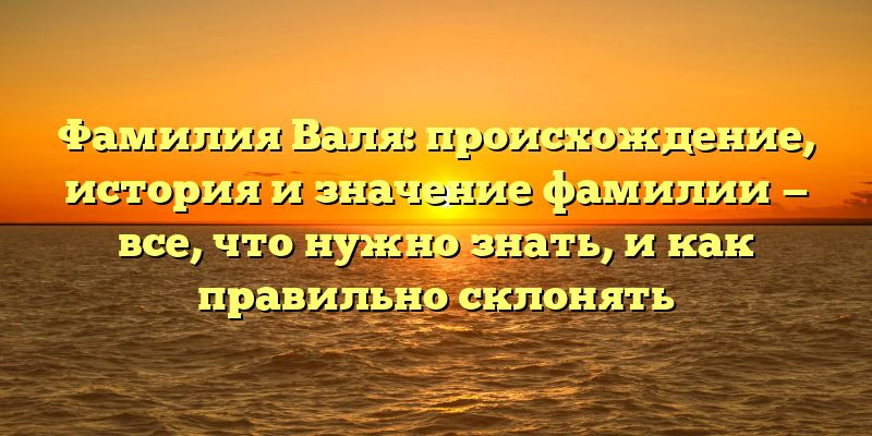 Фамилия Валя: происхождение, история и значение фамилии — все, что нужно знать, и как правильно склонять
