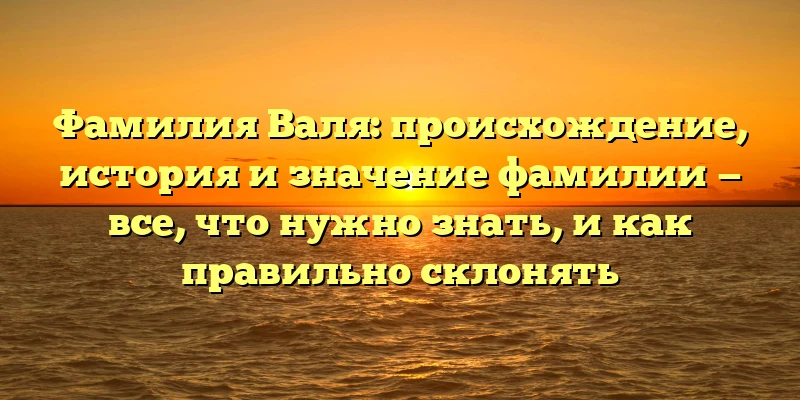 Фамилия Валя: происхождение, история и значение фамилии — все, что нужно знать, и как правильно склонять Фамилия Валя: происхождение, история и значение фамилии — все, что нужно знать, и как правильно склонять
