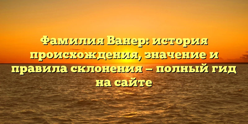Фамилия Ванер: история происхождения, значение и правила склонения — полный гид на сайте Фамилия Ванер: история происхождения, значение и правила склонения — полный гид на сайте