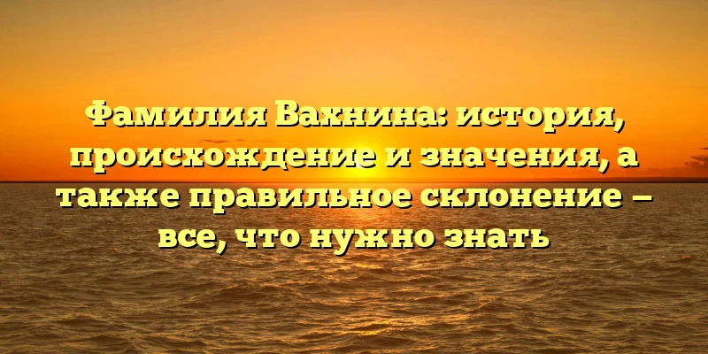 Фамилия Вахнина: история, происхождение и значения, а также правильное склонение — все, что нужно знать Фамилия Вахнина: история, происхождение и значения, а также правильное склонение — все, что нужно знать