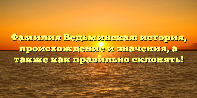 Фамилия Ведьминская: история, происхождение и значения, а также как правильно склонять! Фамилия Ведьминская: история, происхождение и значения, а также как правильно склонять!