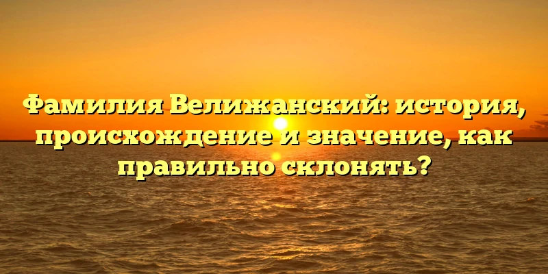 Фамилия Велижанский: история, происхождение и значение, как правильно склонять? Фамилия Велижанский: история, происхождение и значение, как правильно склонять?