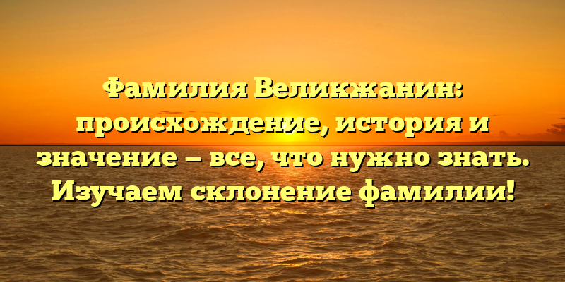 Фамилия Великжанин: происхождение, история и значение — все, что нужно знать. Изучаем склонение фамилии!
