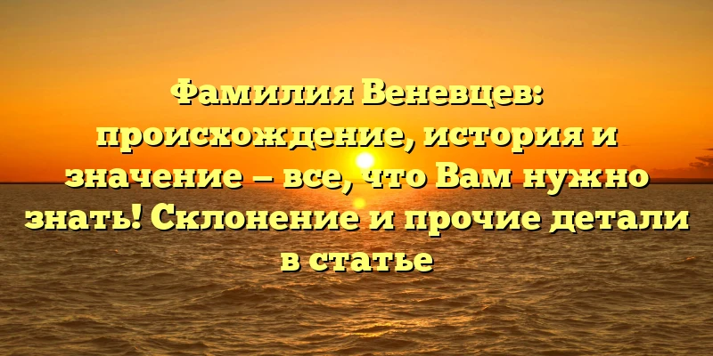 Фамилия Веневцев: происхождение, история и значение — все, что Вам нужно знать! Склонение и прочие детали в статье Фамилия Веневцев: происхождение, история и значение — все, что Вам нужно знать! Склонение и прочие детали в статье