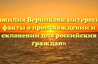 «Фамилия Верникова: интересные факты о происхождении и склонении для российских граждан»