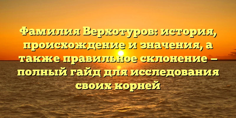 Фамилия Верхотуров: история, происхождение и значения, а также правильное склонение — полный гайд для исследования своих корней Фамилия Верхотуров: история, происхождение и значения, а также правильное склонение — полный гайд для исследования своих корней