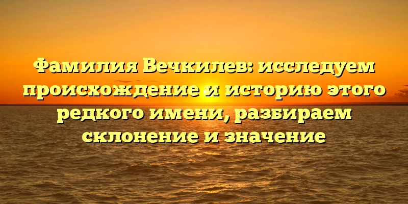 Фамилия Вечкилев: исследуем происхождение и историю этого редкого имени, разбираем склонение и значение Фамилия Вечкилев: исследуем происхождение и историю этого редкого имени, разбираем склонение и значение