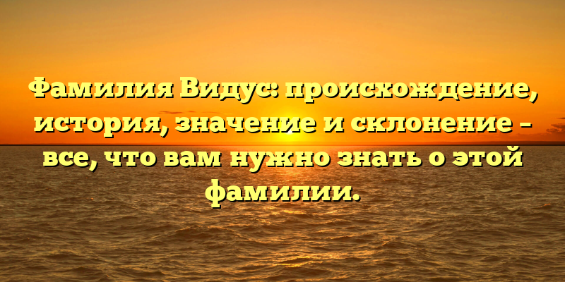 Фамилия Видус: происхождение, история, значение и склонение – все, что вам нужно знать о этой фамилии.
