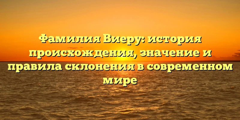Фамилия Виеру: история происхождения, значение и правила склонения в современном мире Фамилия Виеру: история происхождения, значение и правила склонения в современном мире