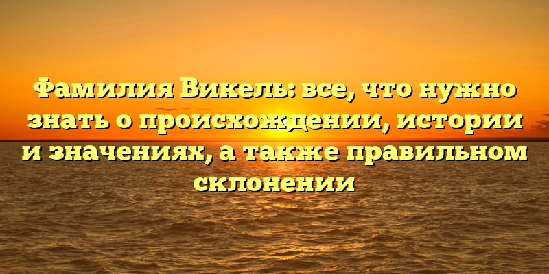 Фамилия Викель: все, что нужно знать о происхождении, истории и значениях, а также правильном склонении