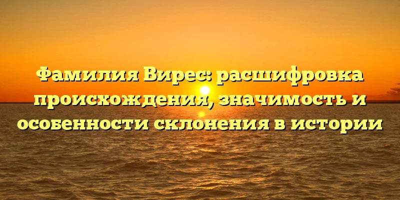 Фамилия Вирес: расшифровка происхождения, значимость и особенности склонения в истории Фамилия Вирес: расшифровка происхождения, значимость и особенности склонения в истории