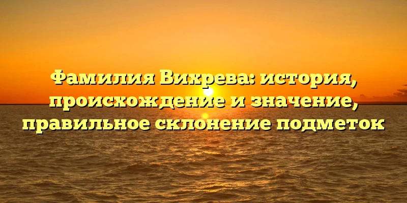 Фамилия Вихрева: история, происхождение и значение, правильное склонение подметок Фамилия Вихрева: история, происхождение и значение, правильное склонение подметок