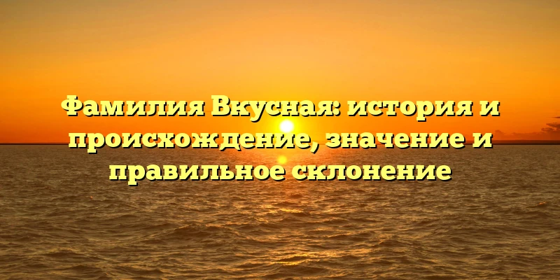 Фамилия Вкусная: история и происхождение, значение и правильное склонение Фамилия Вкусная: история и происхождение, значение и правильное склонение