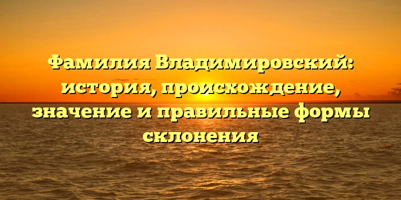 Фамилия Владимировский: история, происхождение, значение и правильные формы склонения Фамилия Владимировский: история, происхождение, значение и правильные формы склонения