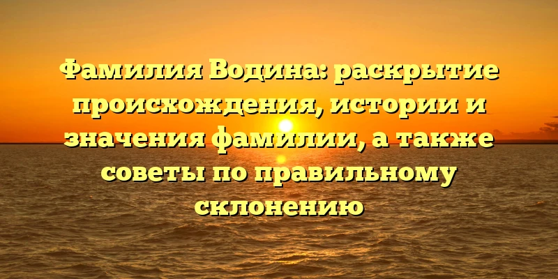 Фамилия Водина: раскрытие происхождения, истории и значения фамилии, а также советы по правильному склонению Фамилия Водина: раскрытие происхождения, истории и значения фамилии, а также советы по правильному склонению