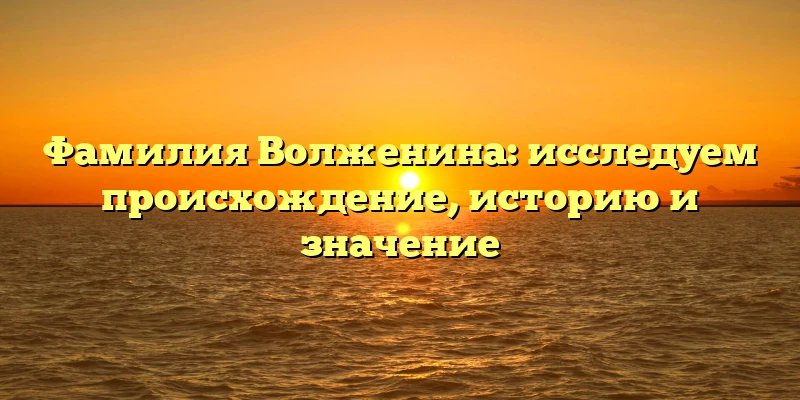 Фамилия Волженина: исследуем происхождение, историю и значение Фамилия Волженина: исследуем происхождение, историю и значение