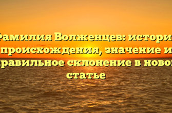 Фамилия Волженцев: история происхождения, значение и правильное склонение в новой статье