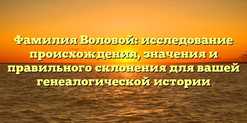 Фамилия Воловой: исследование происхождения, значения и правильного склонения для вашей генеалогической истории Фамилия Воловой: исследование происхождения, значения и правильного склонения для вашей генеалогической истории