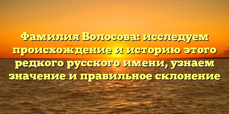 Фамилия Волосова: исследуем происхождение и историю этого редкого русского имени, узнаем значение и правильное склонение Фамилия Волосова: исследуем происхождение и историю этого редкого русского имени, узнаем значение и правильное склонение