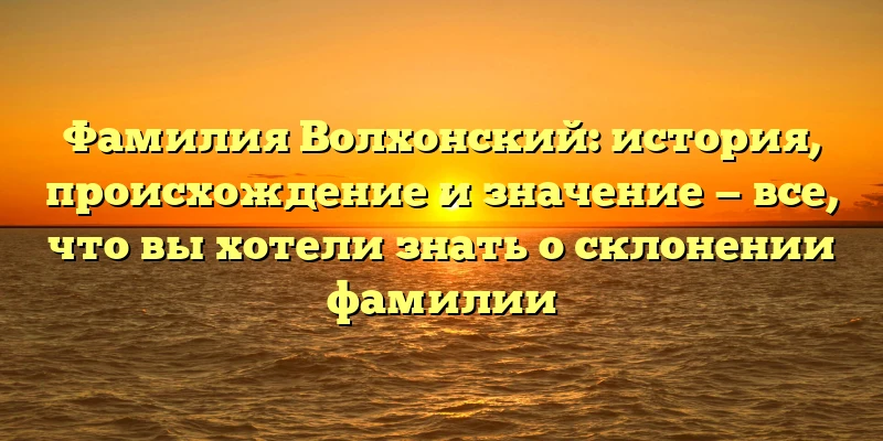 Фамилия Волхонский: история, происхождение и значение — все, что вы хотели знать о склонении фамилии Фамилия Волхонский: история, происхождение и значение — все, что вы хотели знать о склонении фамилии