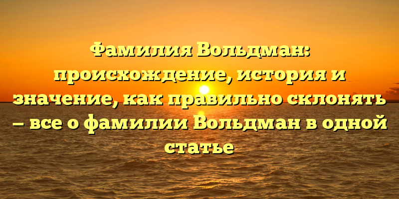 Фамилия Вольдман: происхождение, история и значение, как правильно склонять — все о фамилии Вольдман в одной статье