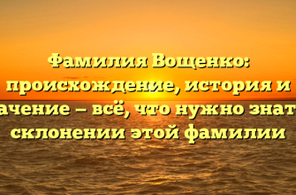Фамилия Вощенко: происхождение, история и значение — всё, что нужно знать о склонении этой фамилии