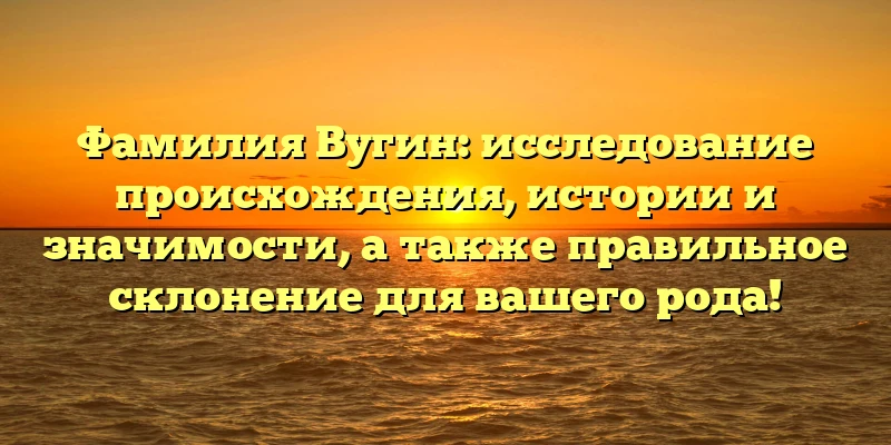 Фамилия Вугин: исследование происхождения, истории и значимости, а также правильное склонение для вашего рода!