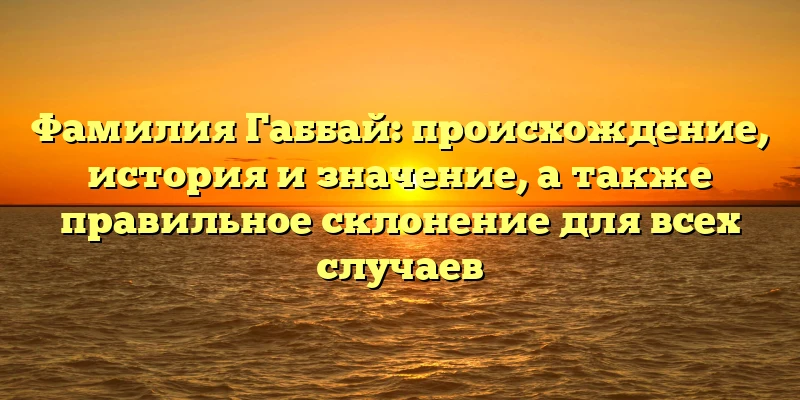 Фамилия Габбай: происхождение, история и значение, а также правильное склонение для всех случаев