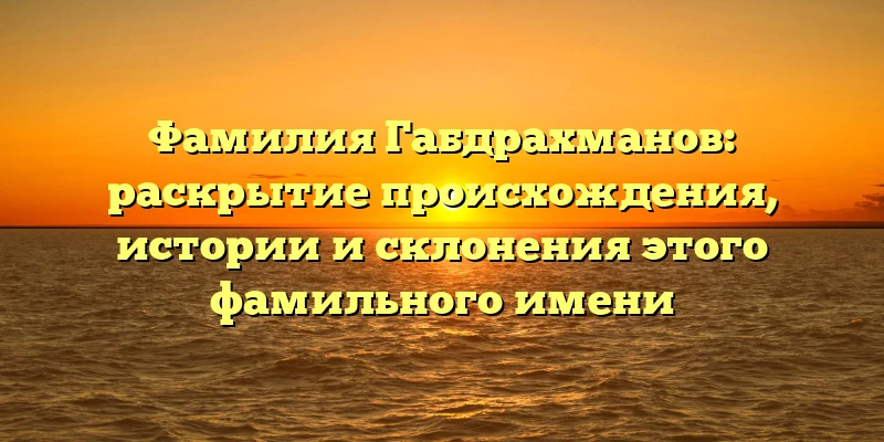 Фамилия Габдрахманов: раскрытие происхождения, истории и склонения этого фамильного имени Фамилия Габдрахманов: раскрытие происхождения, истории и склонения этого фамильного имени