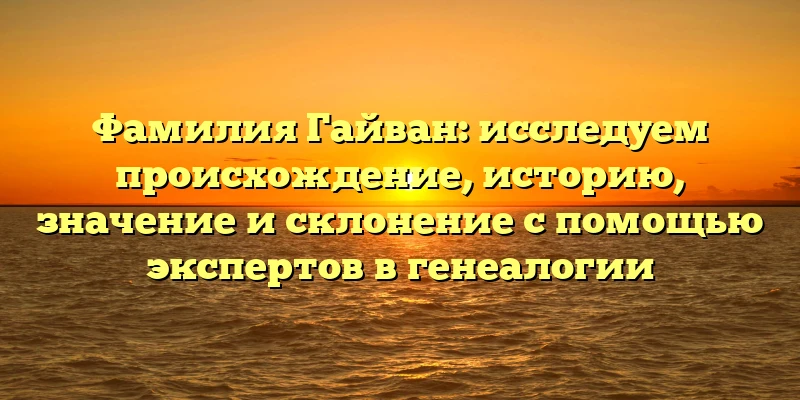 Фамилия Гайван: исследуем происхождение, историю, значение и склонение с помощью экспертов в генеалогии Фамилия Гайван: исследуем происхождение, историю, значение и склонение с помощью экспертов в генеалогии