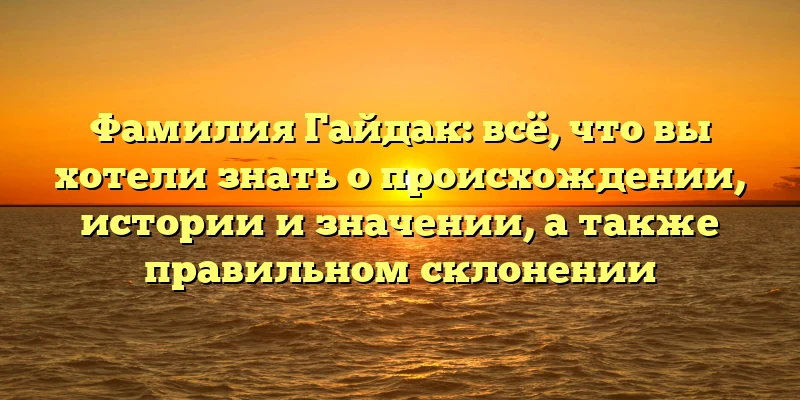 Фамилия Гайдак: всё, что вы хотели знать о происхождении, истории и значении, а также правильном склонении Фамилия Гайдак: всё, что вы хотели знать о происхождении, истории и значении, а также правильном склонении