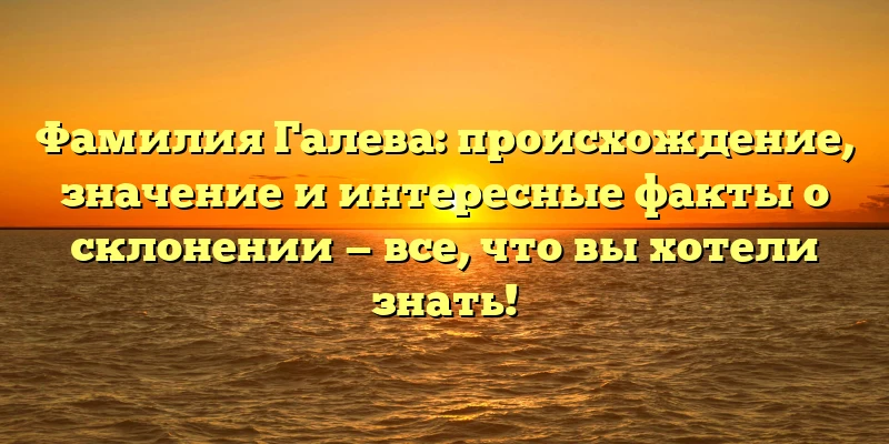 Фамилия Галева: происхождение, значение и интересные факты о склонении — все, что вы хотели знать!
