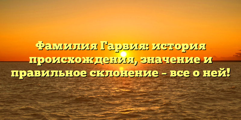 Фамилия Гарвия: история происхождения, значение и правильное склонение – все о ней!