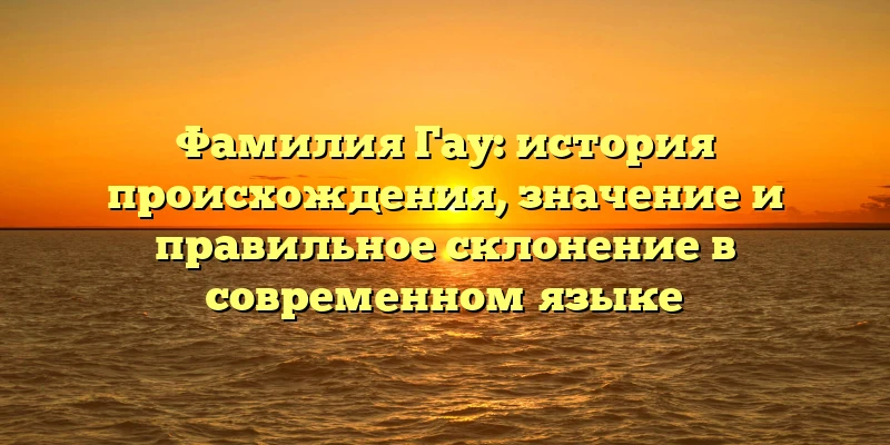 Фамилия Гау: история происхождения, значение и правильное склонение в современном языке Фамилия Гау: история происхождения, значение и правильное склонение в современном языке