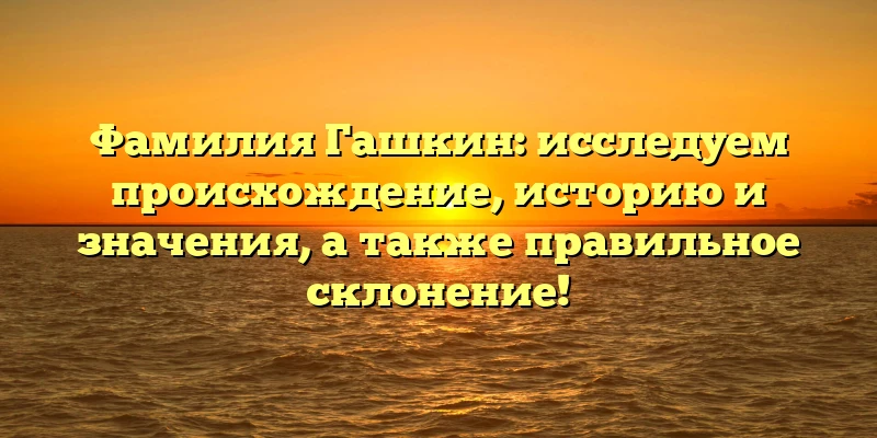 Фамилия Гашкин: исследуем происхождение, историю и значения, а также правильное склонение! Фамилия Гашкин: исследуем происхождение, историю и значения, а также правильное склонение!