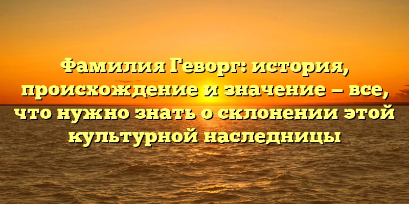 Фамилия Геворг: история, происхождение и значение — все, что нужно знать о склонении этой культурной наследницы Фамилия Геворг: история, происхождение и значение — все, что нужно знать о склонении этой культурной наследницы