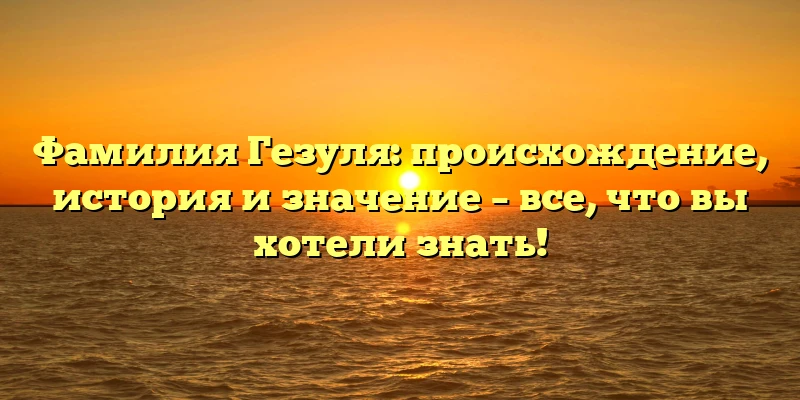Фамилия Гезуля: происхождение, история и значение – все, что вы хотели знать! Фамилия Гезуля: происхождение, история и значение – все, что вы хотели знать!