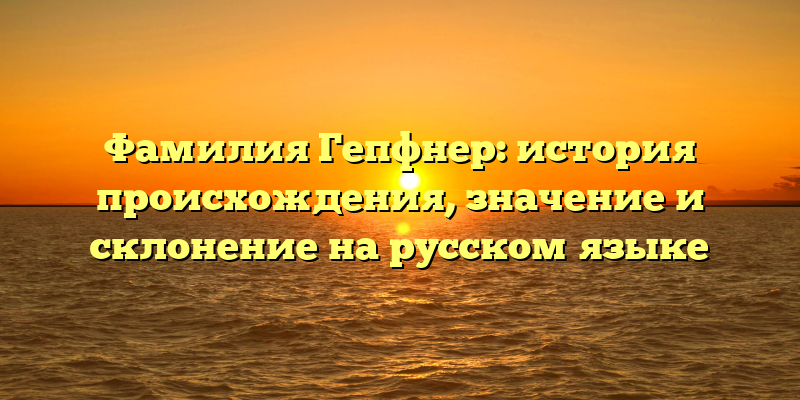 Фамилия Гепфнер: история происхождения, значение и склонение на русском языке