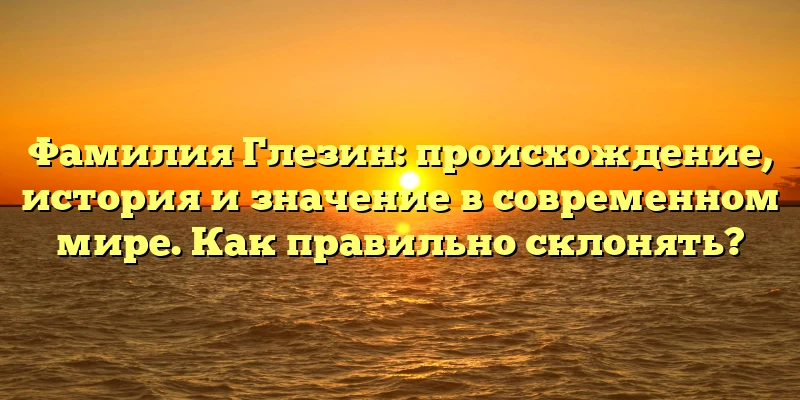 Фамилия Глезин: происхождение, история и значение в современном мире. Как правильно склонять? Фамилия Глезин: происхождение, история и значение в современном мире. Как правильно склонять?