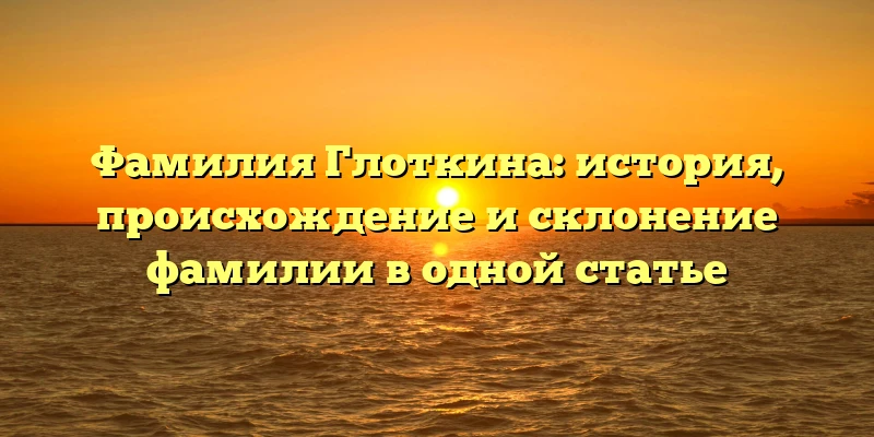 Фамилия Глоткина: история, происхождение и склонение фамилии в одной статье Фамилия Глоткина: история, происхождение и склонение фамилии в одной статье