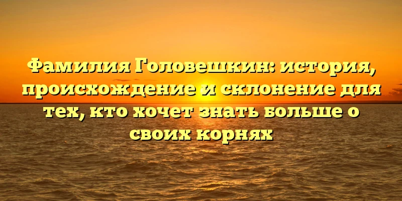 Фамилия Головешкин: история, происхождение и склонение для тех, кто хочет знать больше о своих корнях Фамилия Головешкин: история, происхождение и склонение для тех, кто хочет знать больше о своих корнях