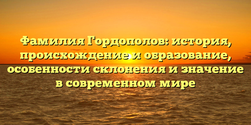 Фамилия Гордополов: история, происхождение и образование, особенности склонения и значение в современном мире