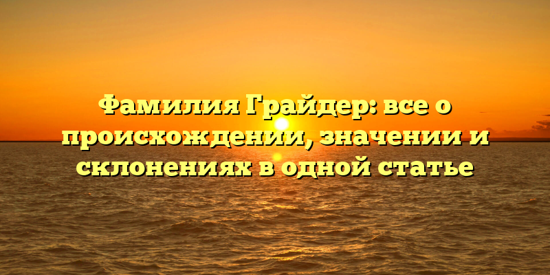 Фамилия Грайдер: все о происхождении, значении и склонениях в одной статье