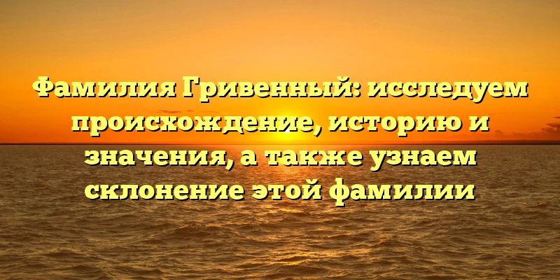 Фамилия Гривенный: исследуем происхождение, историю и значения, а также узнаем склонение этой фамилии