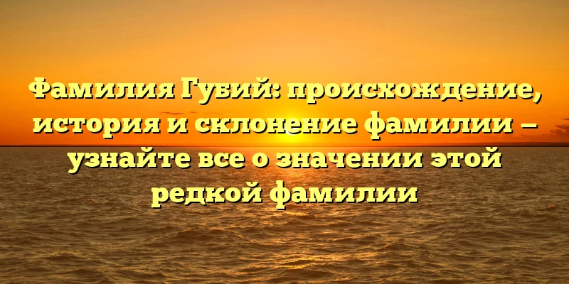 Фамилия Губий: происхождение, история и склонение фамилии — узнайте все о значении этой редкой фамилии
