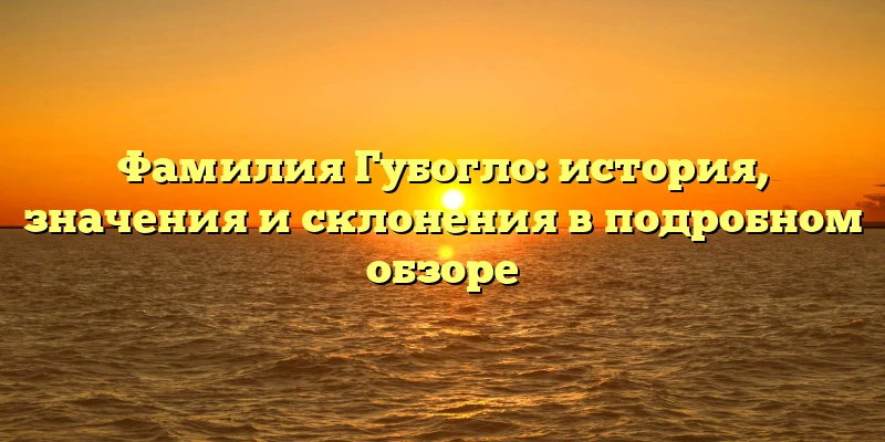 Фамилия Губогло: история, значения и склонения в подробном обзоре Фамилия Губогло: история, значения и склонения в подробном обзоре